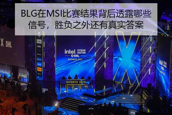 BLG在MSI比赛结果背后透露哪些信号，胜负之外还有真实答案