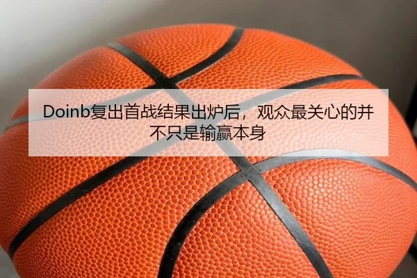 Doinb复出首战结果出炉后，观众最关心的并不只是输赢本身